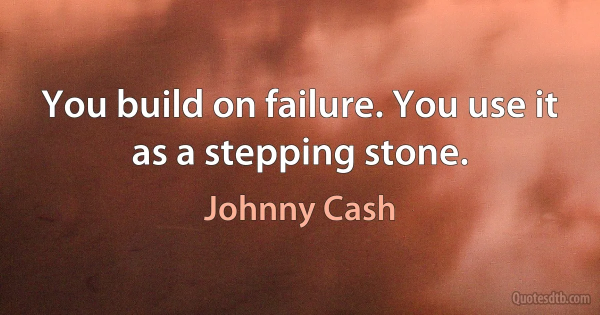 You build on failure. You use it as a stepping stone. (Johnny Cash)