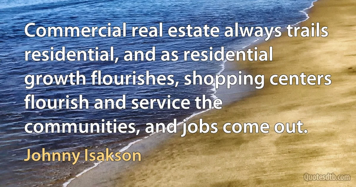 Commercial real estate always trails residential, and as residential growth flourishes, shopping centers flourish and service the communities, and jobs come out. (Johnny Isakson)