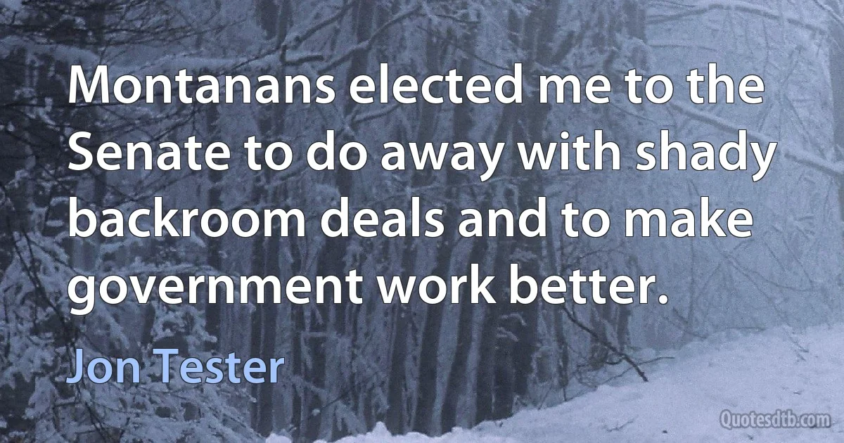 Montanans elected me to the Senate to do away with shady backroom deals and to make government work better. (Jon Tester)