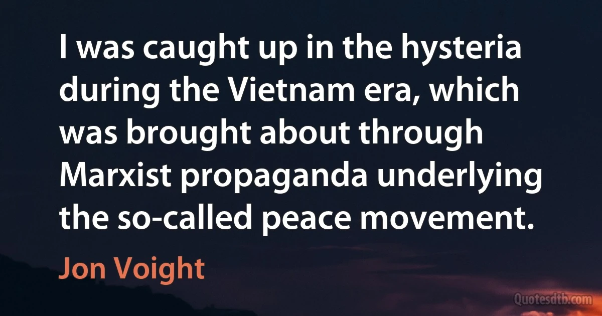 I was caught up in the hysteria during the Vietnam era, which was brought about through Marxist propaganda underlying the so-called peace movement. (Jon Voight)