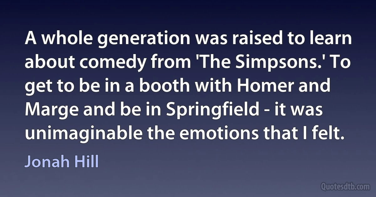 A whole generation was raised to learn about comedy from 'The Simpsons.' To get to be in a booth with Homer and Marge and be in Springfield - it was unimaginable the emotions that I felt. (Jonah Hill)