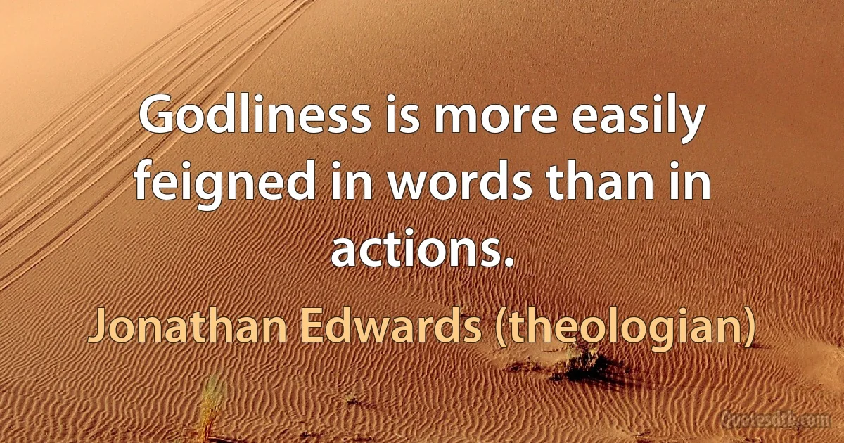 Godliness is more easily feigned in words than in actions. (Jonathan Edwards (theologian))