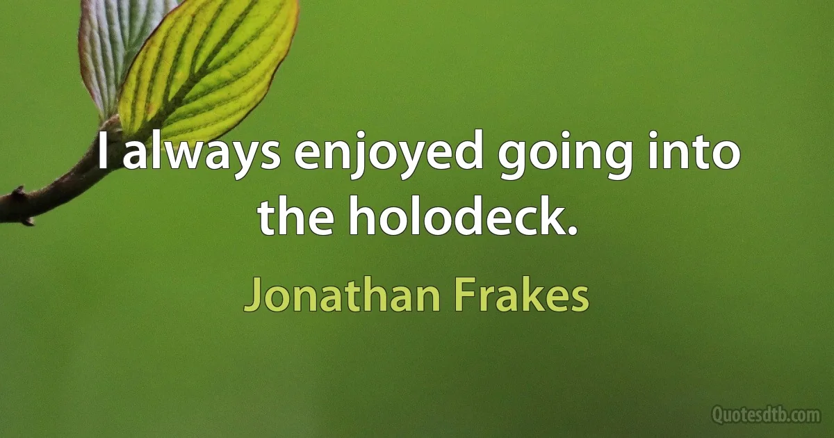 I always enjoyed going into the holodeck. (Jonathan Frakes)