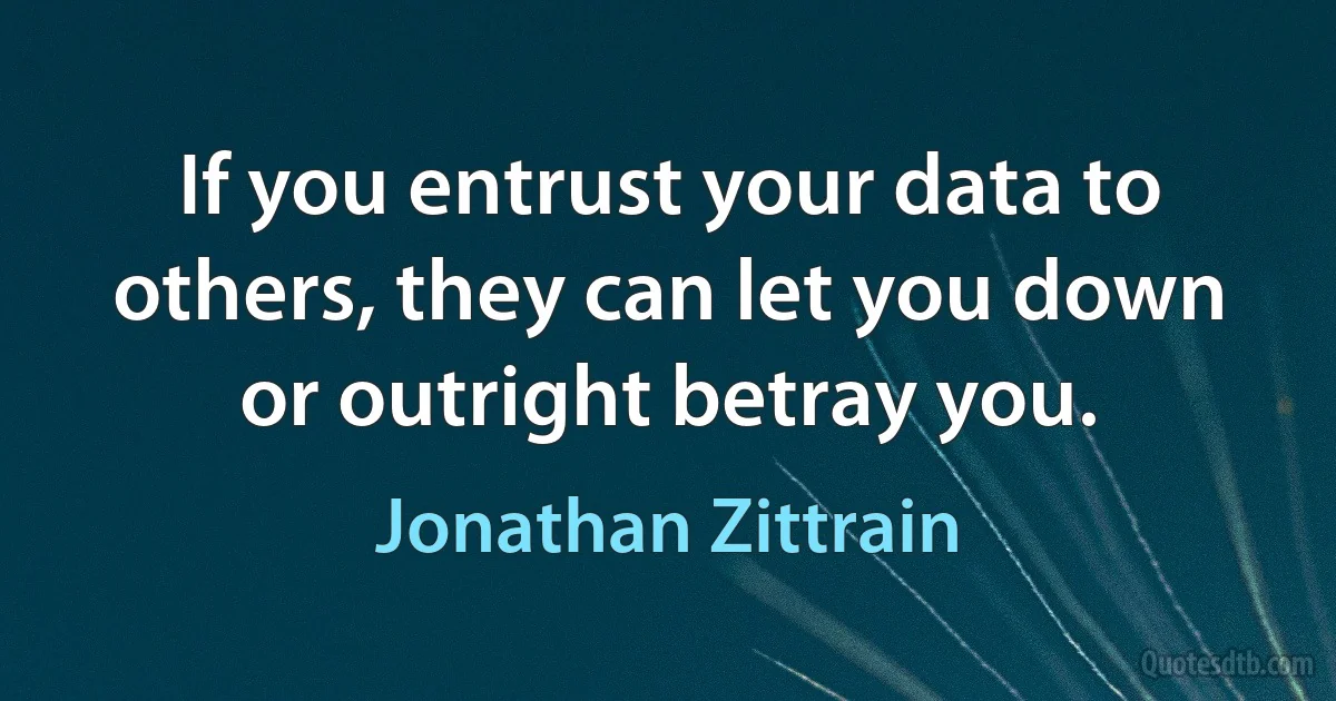 If you entrust your data to others, they can let you down or outright betray you. (Jonathan Zittrain)