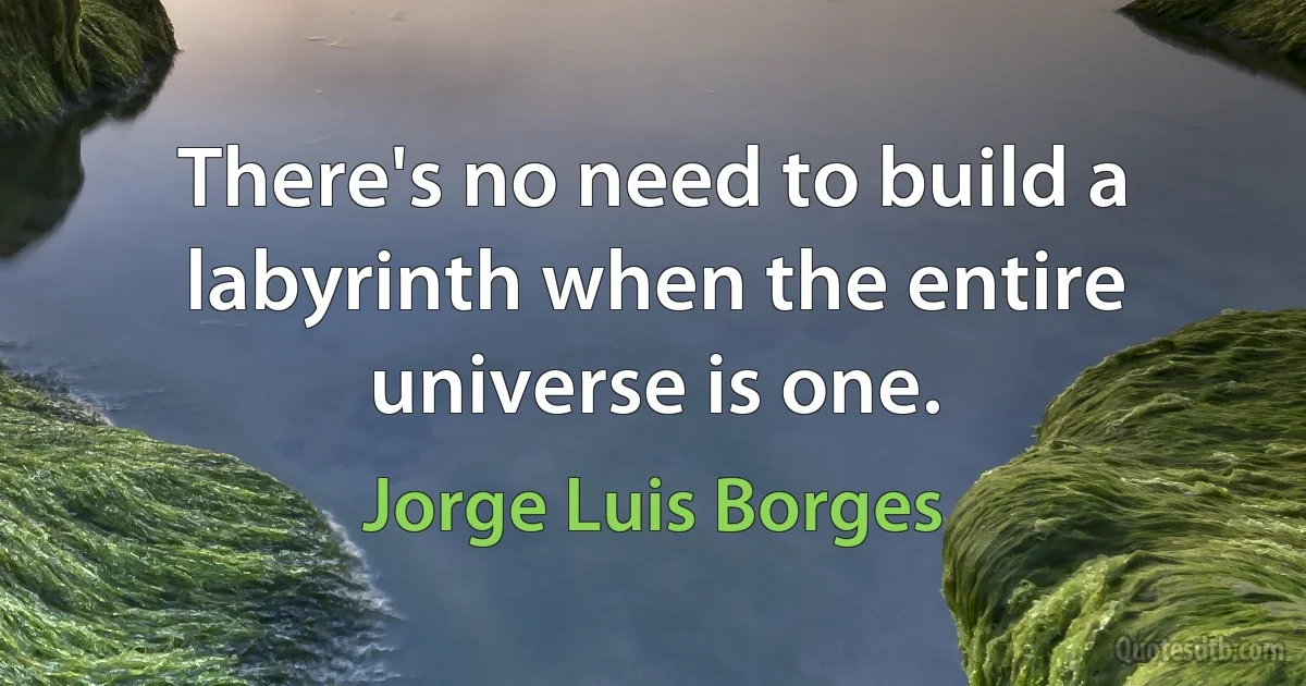 There's no need to build a labyrinth when the entire universe is one. (Jorge Luis Borges)