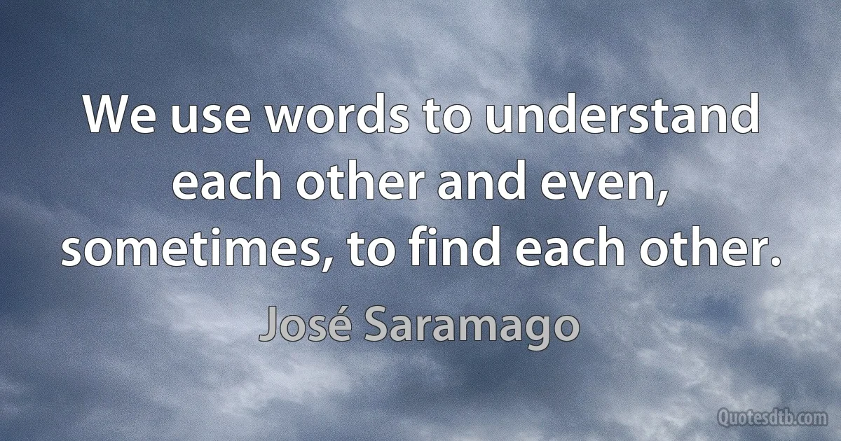 We use words to understand each other and even, sometimes, to find each other. (José Saramago)