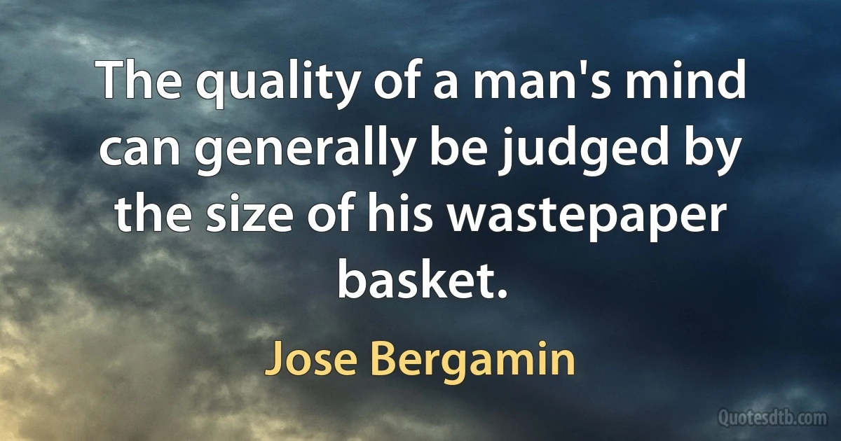 The quality of a man's mind can generally be judged by the size of his wastepaper basket. (Jose Bergamin)