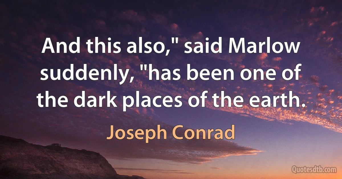 And this also," said Marlow suddenly, "has been one of the dark places of the earth. (Joseph Conrad)