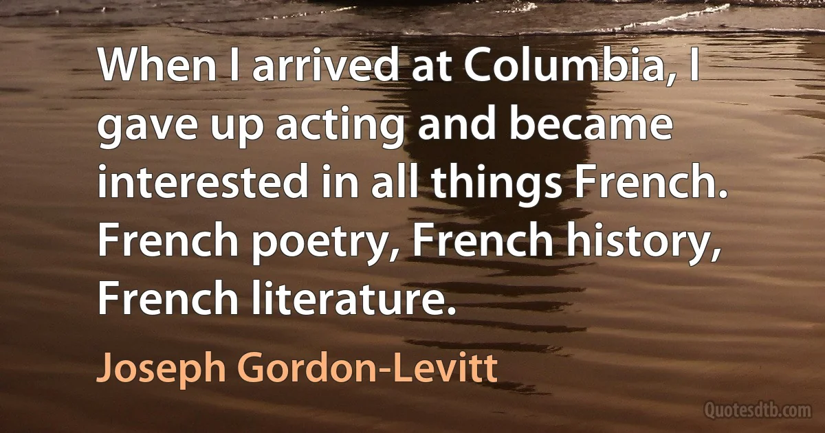 When I arrived at Columbia, I gave up acting and became interested in all things French. French poetry, French history, French literature. (Joseph Gordon-Levitt)