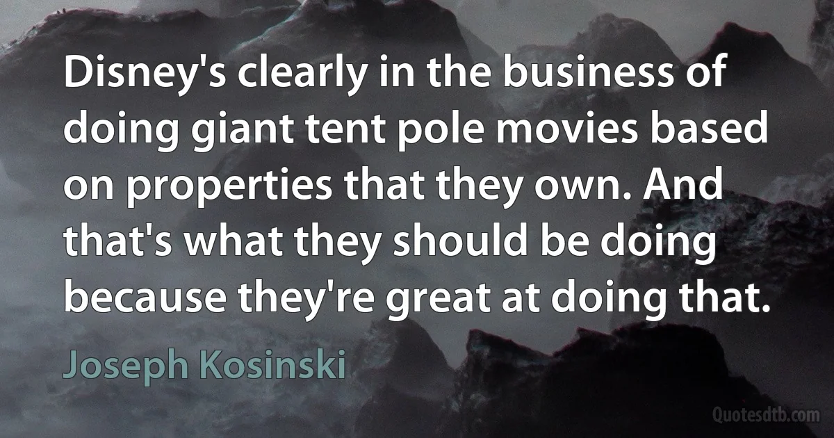 Disney's clearly in the business of doing giant tent pole movies based on properties that they own. And that's what they should be doing because they're great at doing that. (Joseph Kosinski)