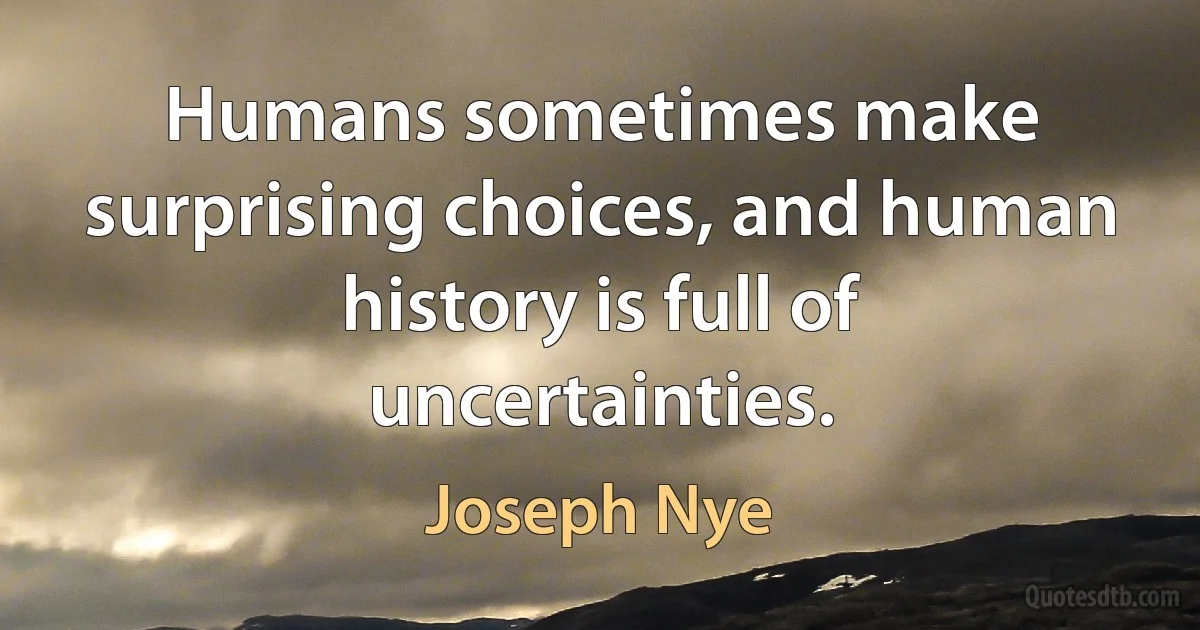 Humans sometimes make surprising choices, and human history is full of uncertainties. (Joseph Nye)