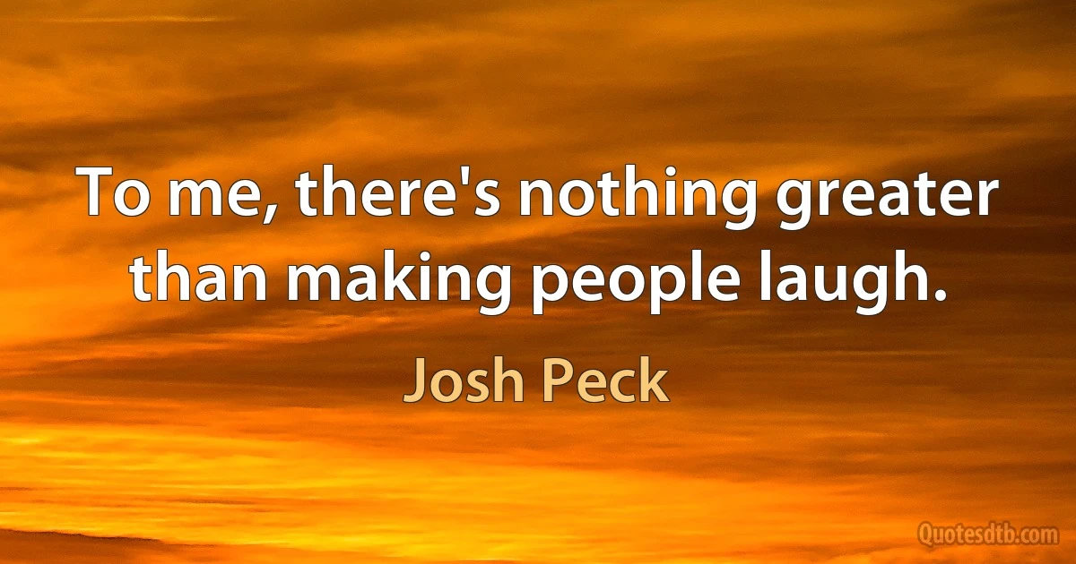 To me, there's nothing greater than making people laugh. (Josh Peck)