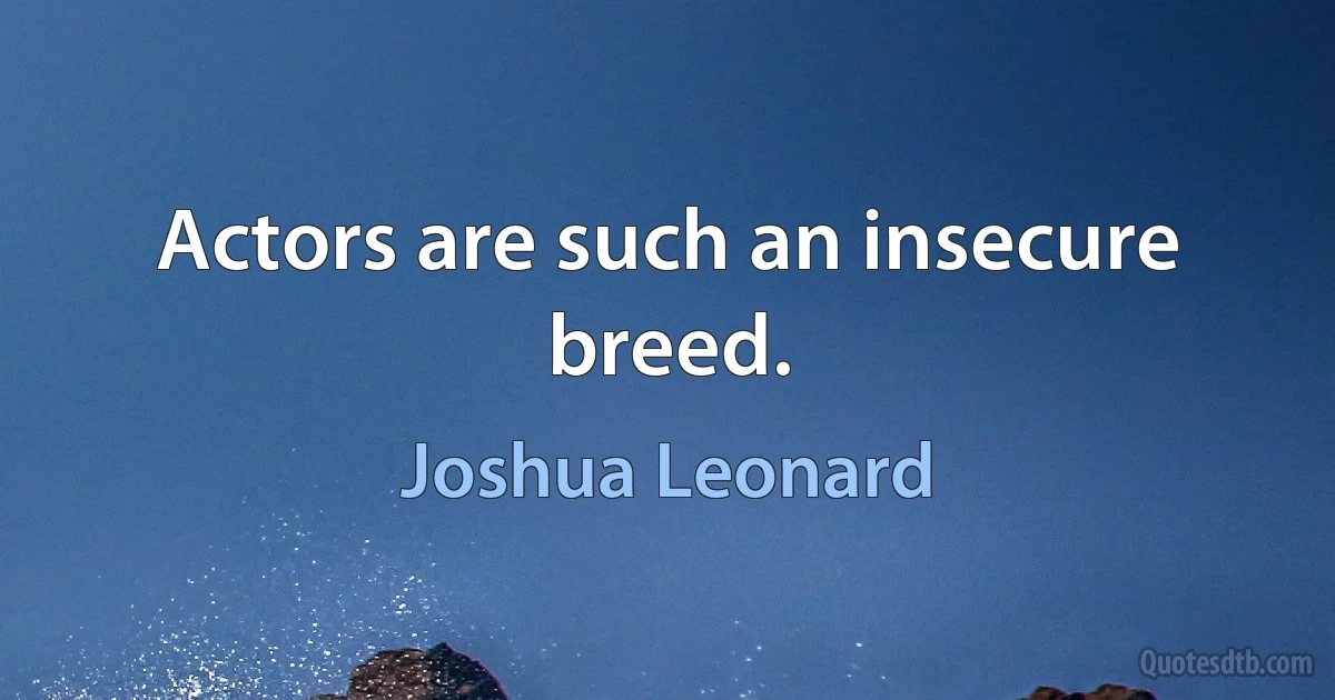 Actors are such an insecure breed. (Joshua Leonard)