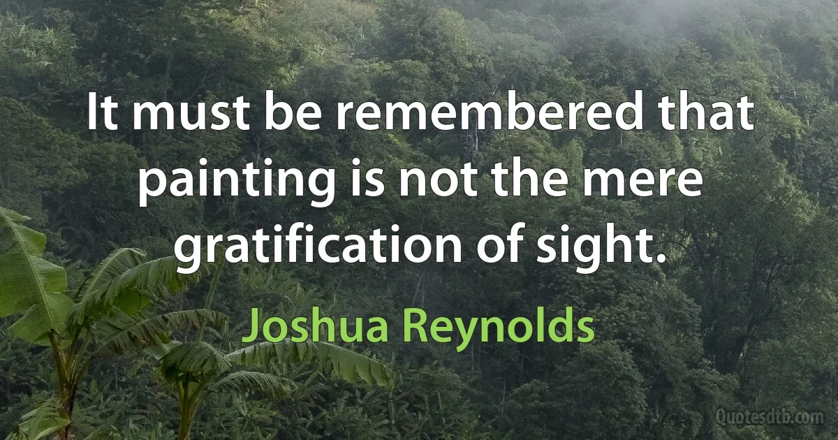 It must be remembered that painting is not the mere gratification of sight. (Joshua Reynolds)