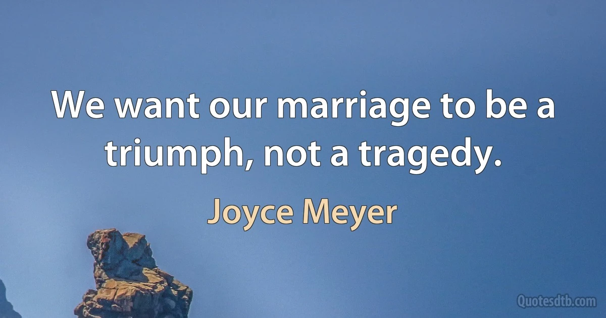 We want our marriage to be a triumph, not a tragedy. (Joyce Meyer)