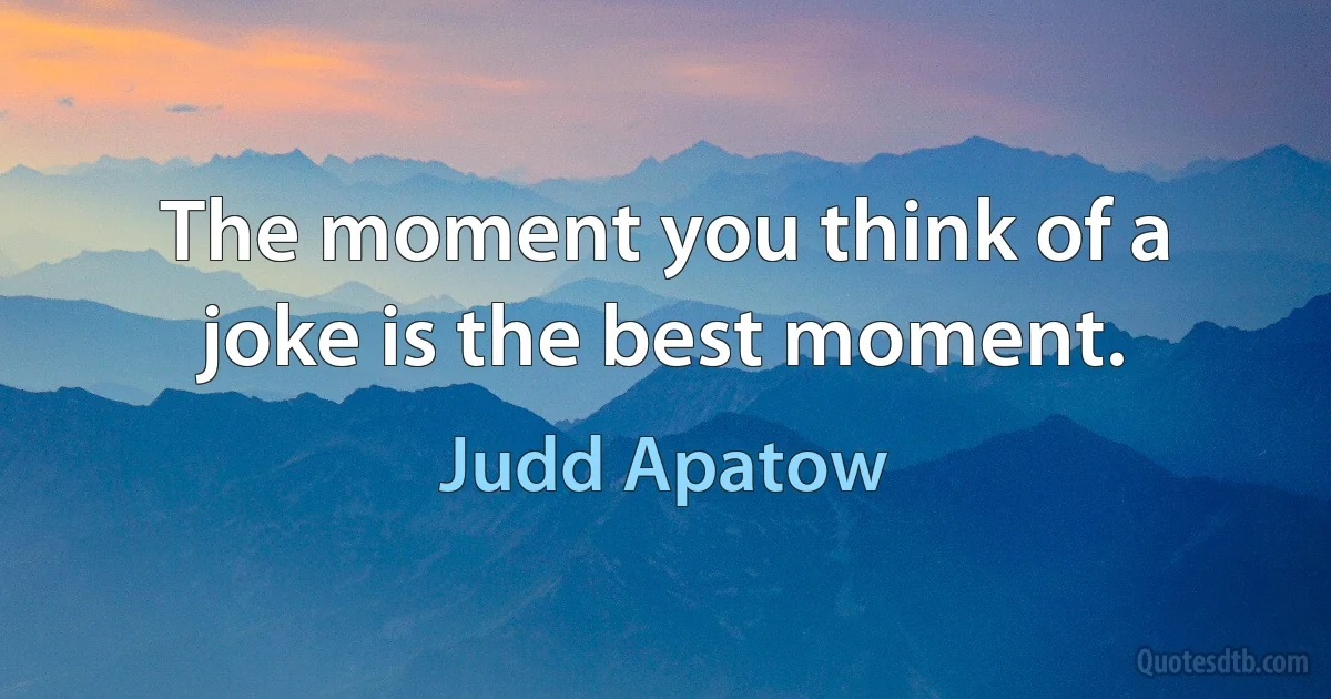 The moment you think of a joke is the best moment. (Judd Apatow)