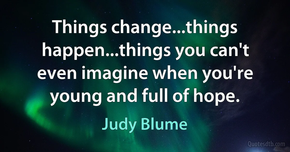 Things change...things happen...things you can't even imagine when you're young and full of hope. (Judy Blume)