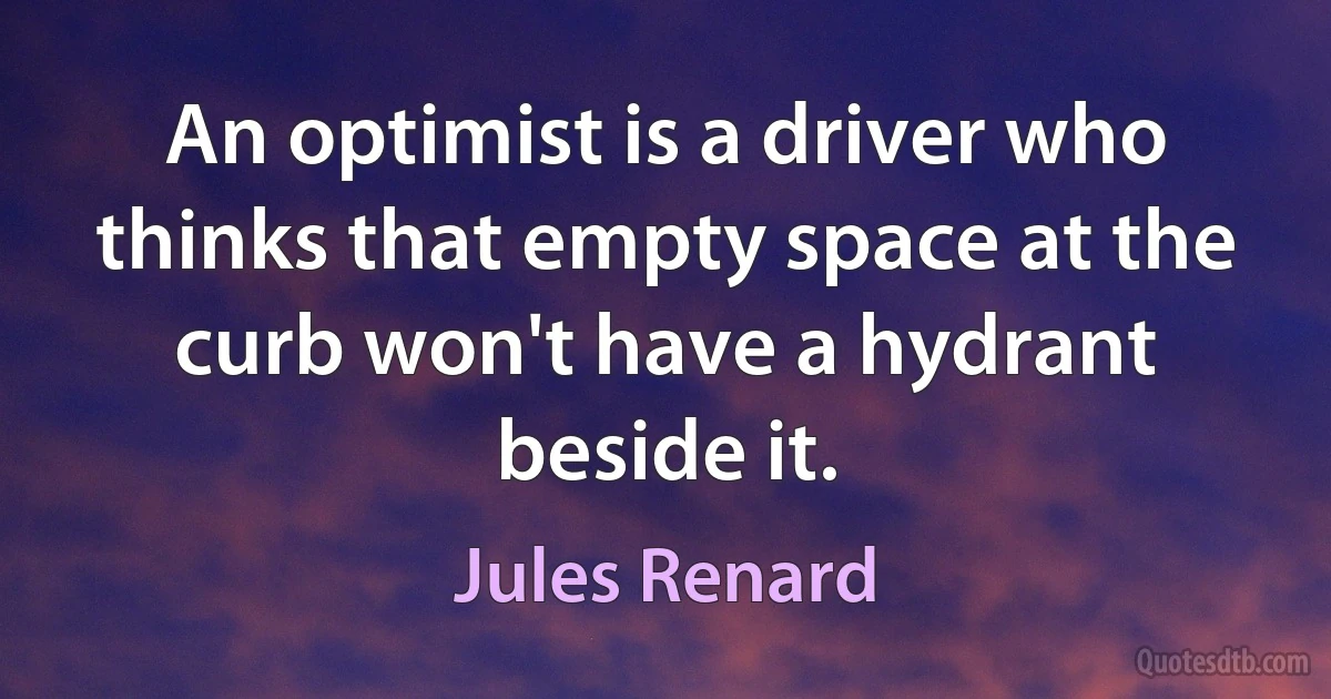 An optimist is a driver who thinks that empty space at the curb won't have a hydrant beside it. (Jules Renard)