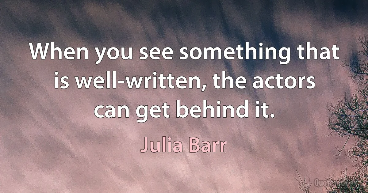 When you see something that is well-written, the actors can get behind it. (Julia Barr)