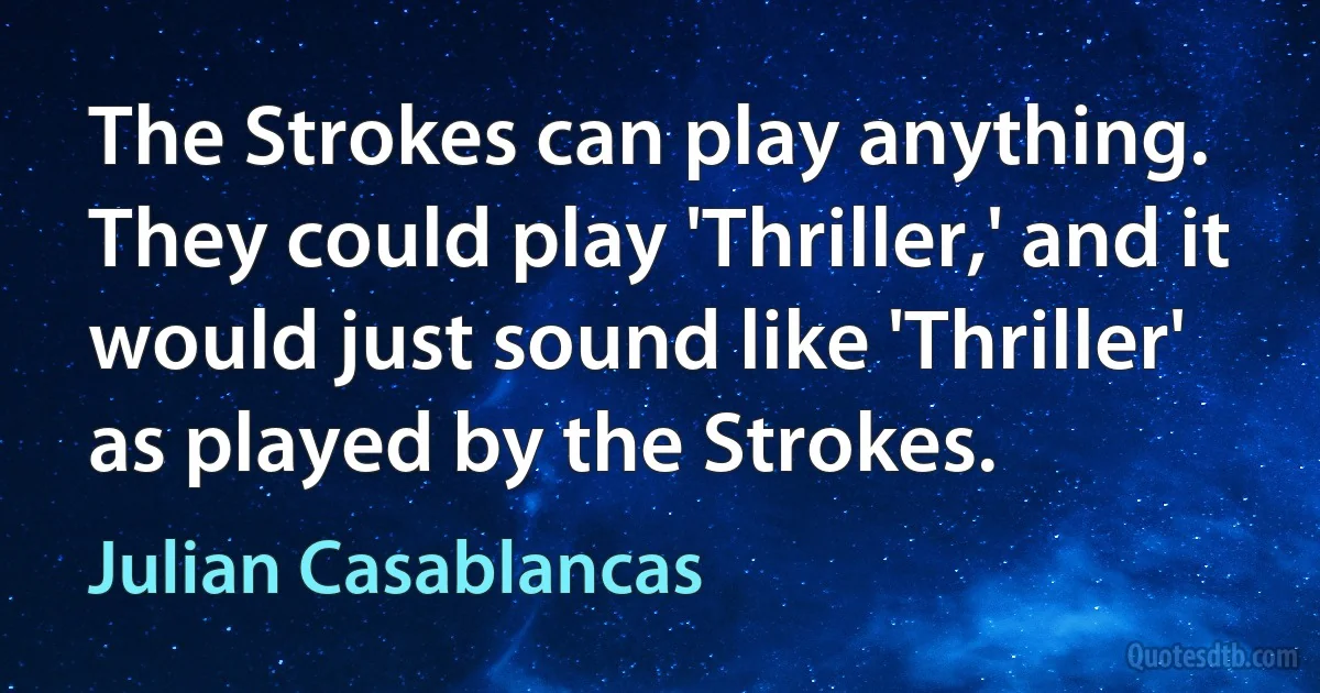 The Strokes can play anything. They could play 'Thriller,' and it would just sound like 'Thriller' as played by the Strokes. (Julian Casablancas)