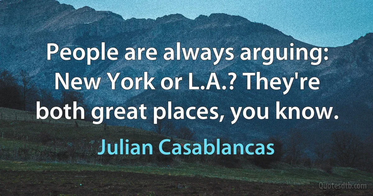 People are always arguing: New York or L.A.? They're both great places, you know. (Julian Casablancas)