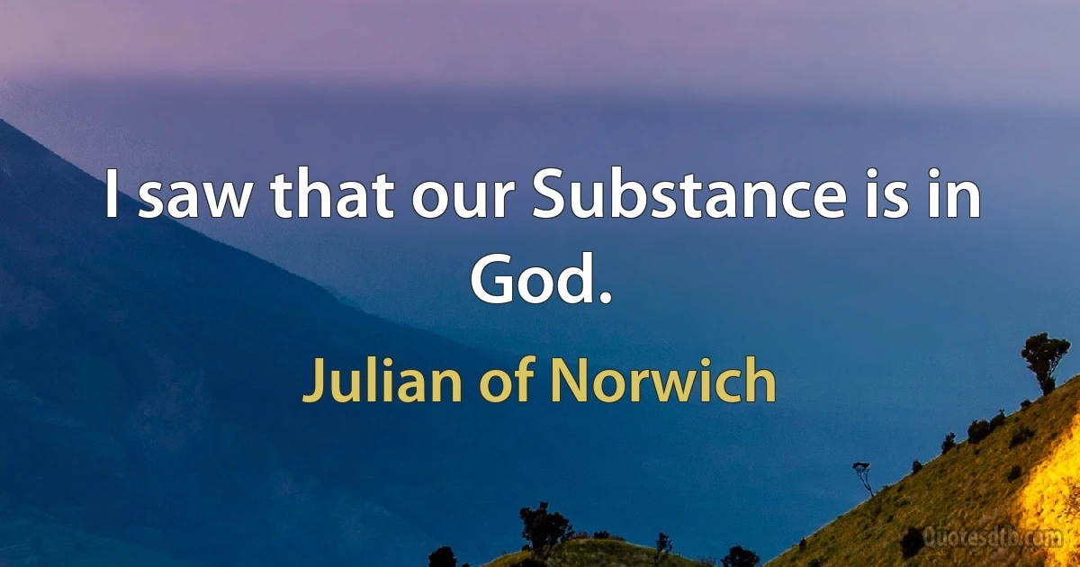 I saw that our Substance is in God. (Julian of Norwich)