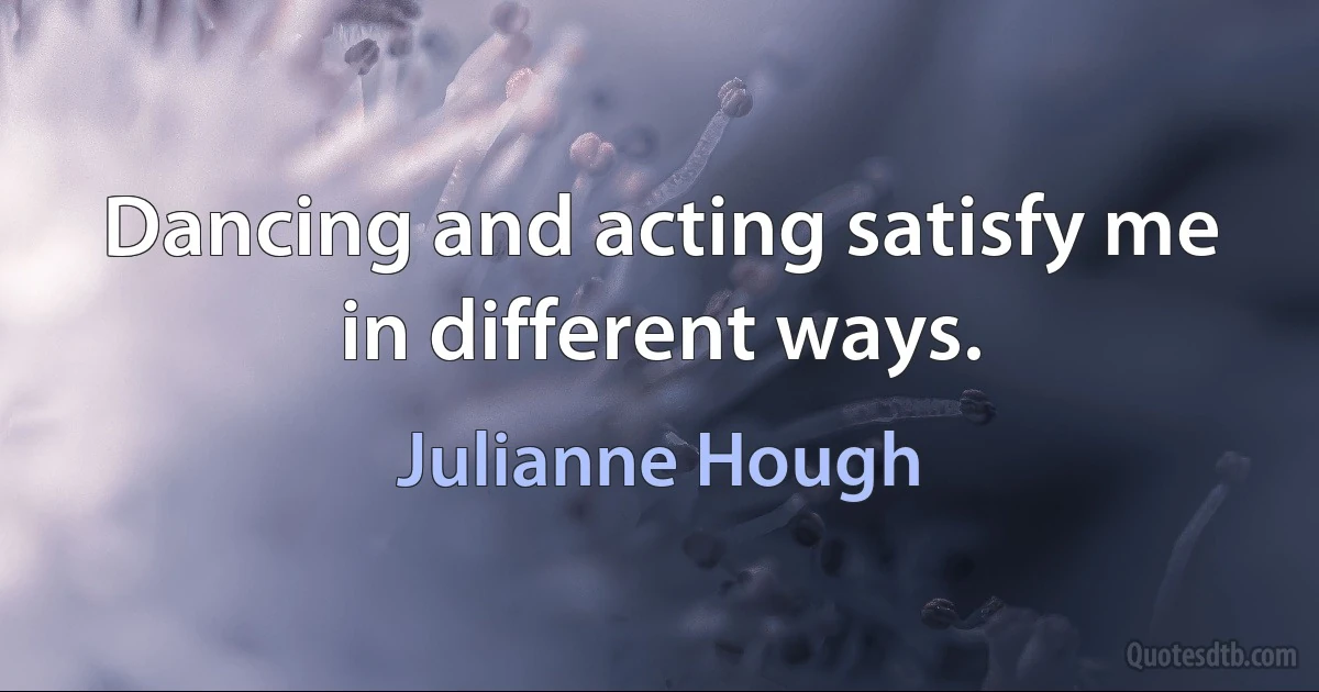 Dancing and acting satisfy me in different ways. (Julianne Hough)