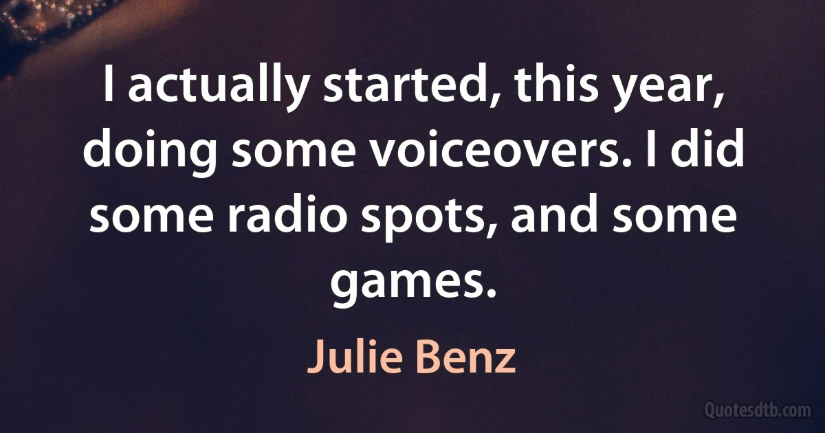 I actually started, this year, doing some voiceovers. I did some radio spots, and some games. (Julie Benz)