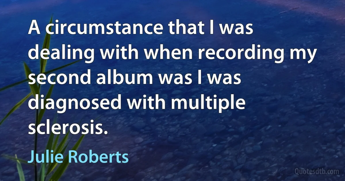 A circumstance that I was dealing with when recording my second album was I was diagnosed with multiple sclerosis. (Julie Roberts)