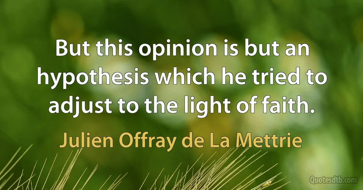 But this opinion is but an hypothesis which he tried to adjust to the light of faith. (Julien Offray de La Mettrie)