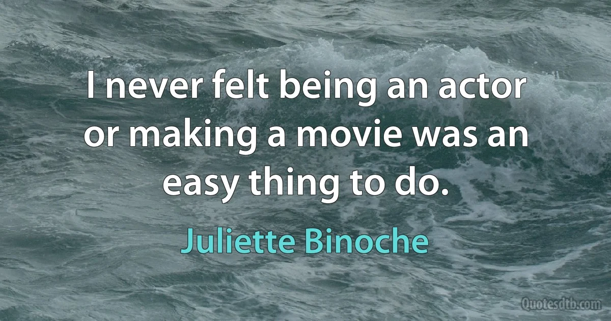 I never felt being an actor or making a movie was an easy thing to do. (Juliette Binoche)