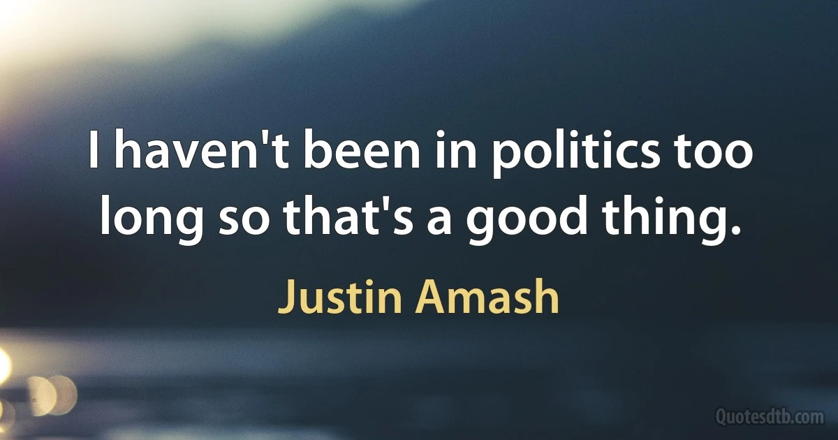 I haven't been in politics too long so that's a good thing. (Justin Amash)