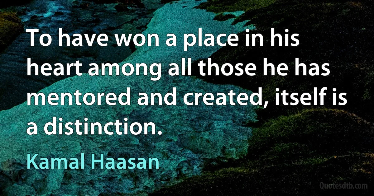 To have won a place in his heart among all those he has mentored and created, itself is a distinction. (Kamal Haasan)