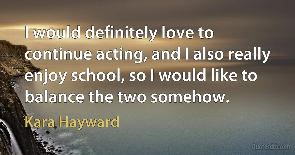 I would definitely love to continue acting, and I also really enjoy school, so I would like to balance the two somehow. (Kara Hayward)