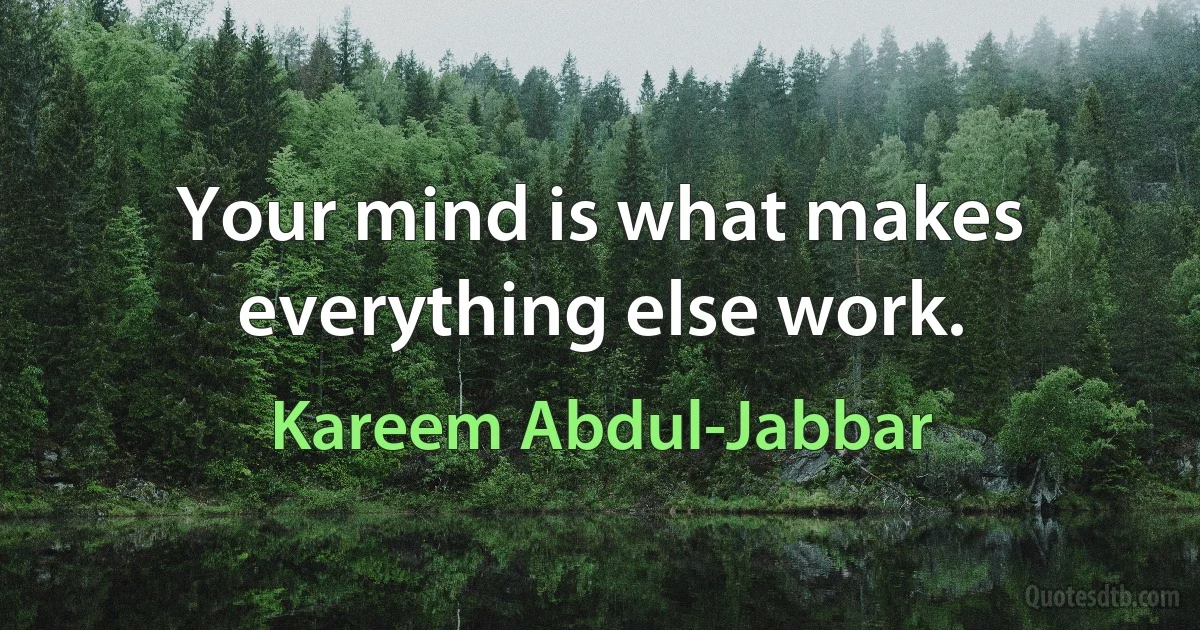 Your mind is what makes everything else work. (Kareem Abdul-Jabbar)