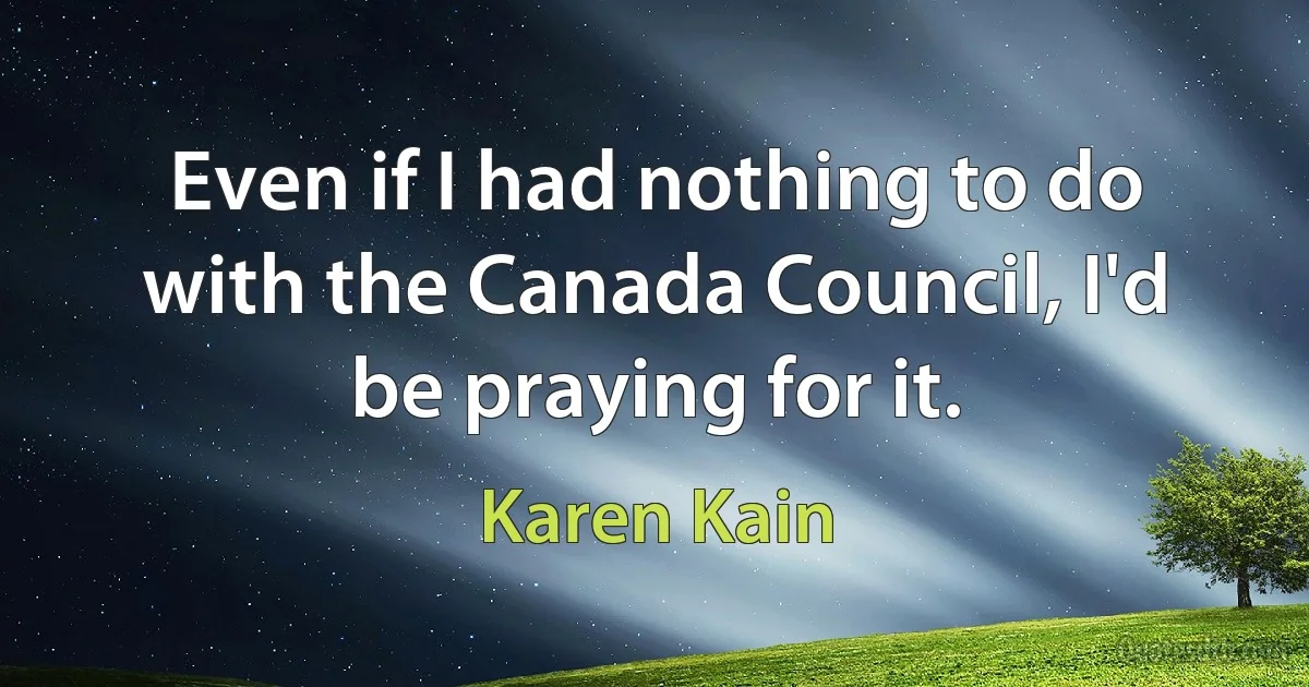 Even if I had nothing to do with the Canada Council, I'd be praying for it. (Karen Kain)