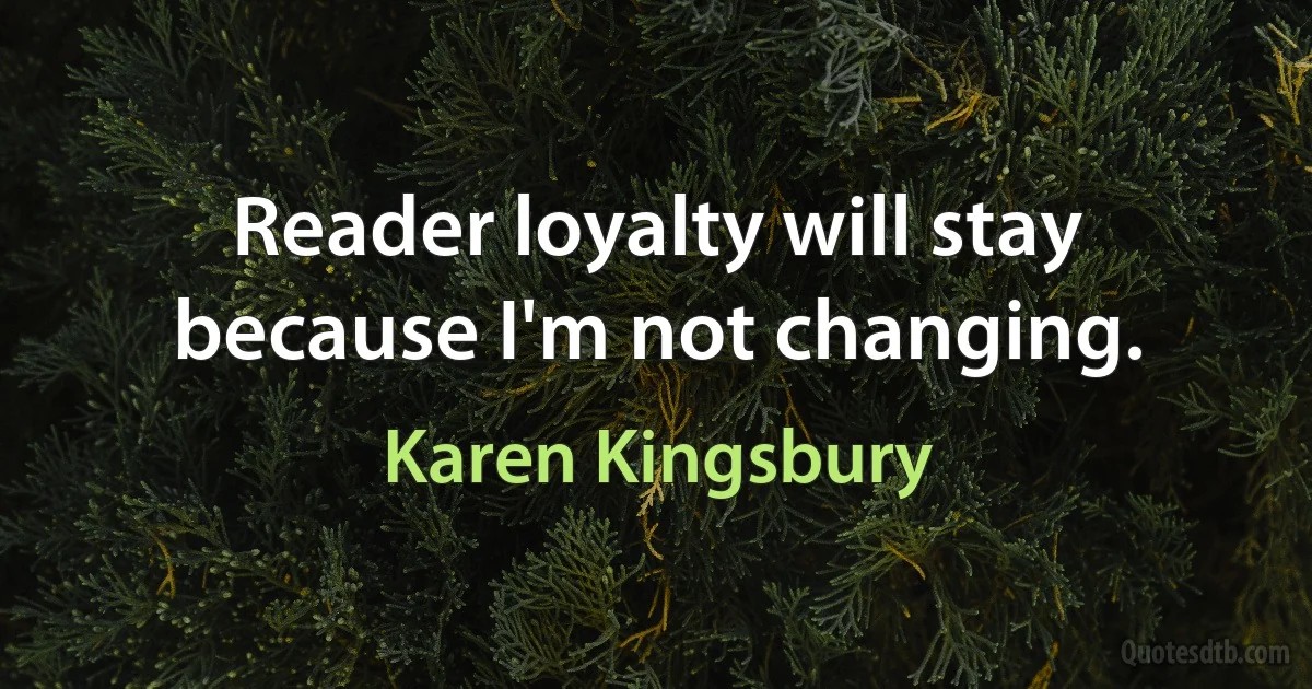 Reader loyalty will stay because I'm not changing. (Karen Kingsbury)