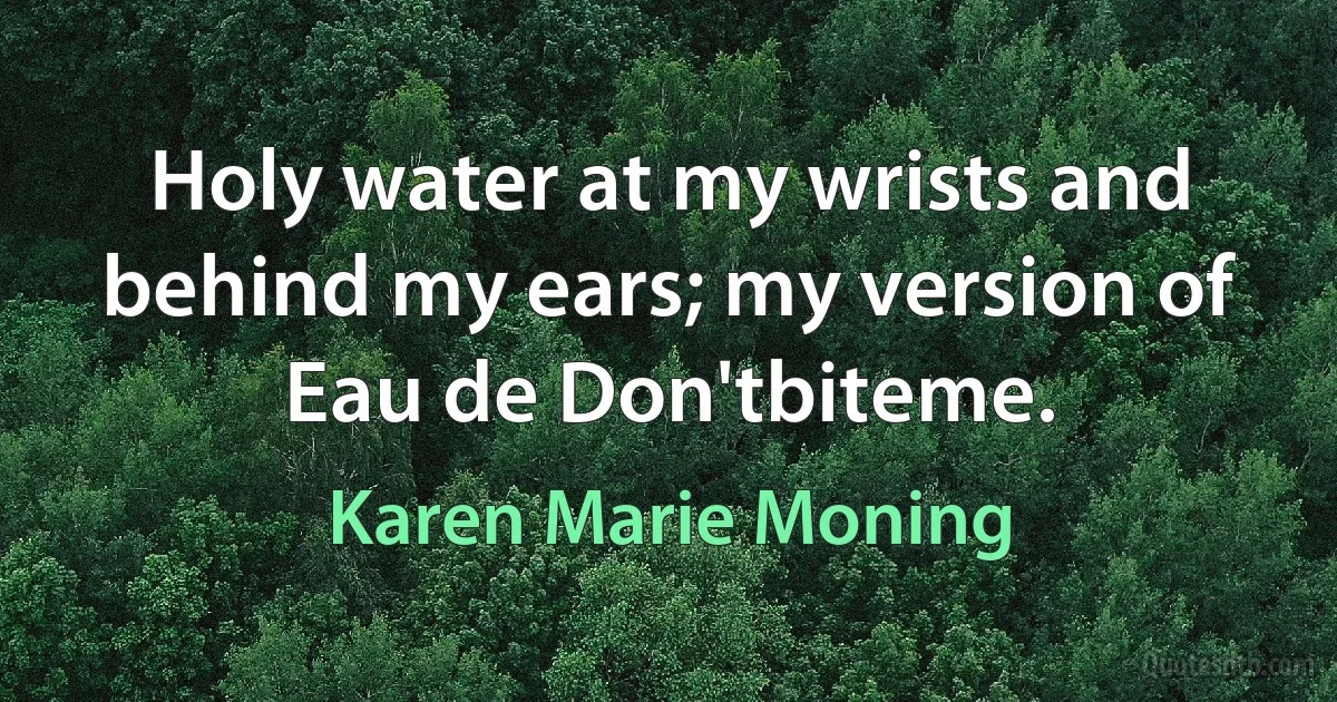 Holy water at my wrists and behind my ears; my version of Eau de Don'tbiteme. (Karen Marie Moning)