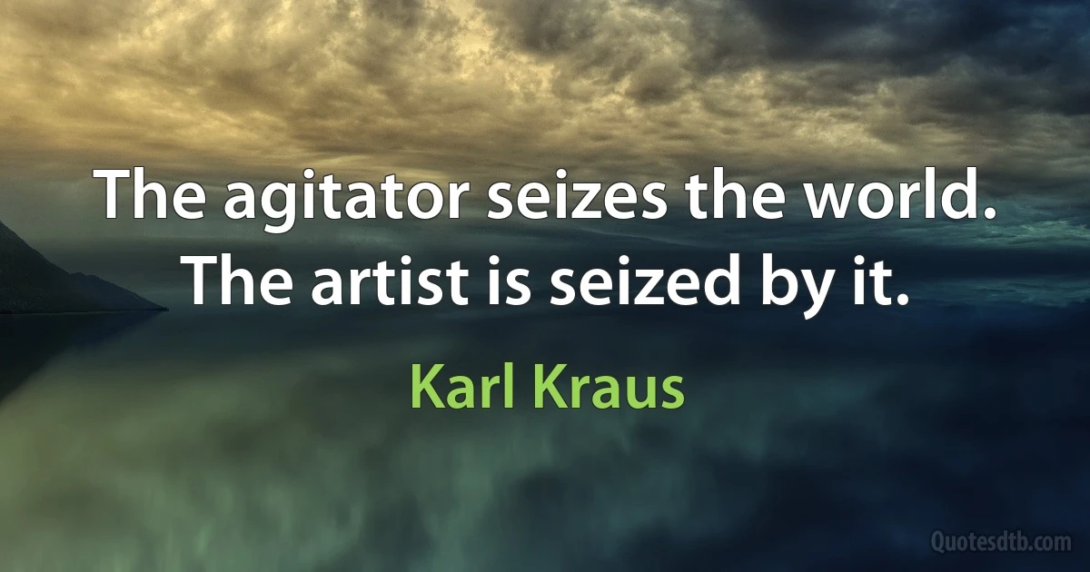 The agitator seizes the world. The artist is seized by it. (Karl Kraus)