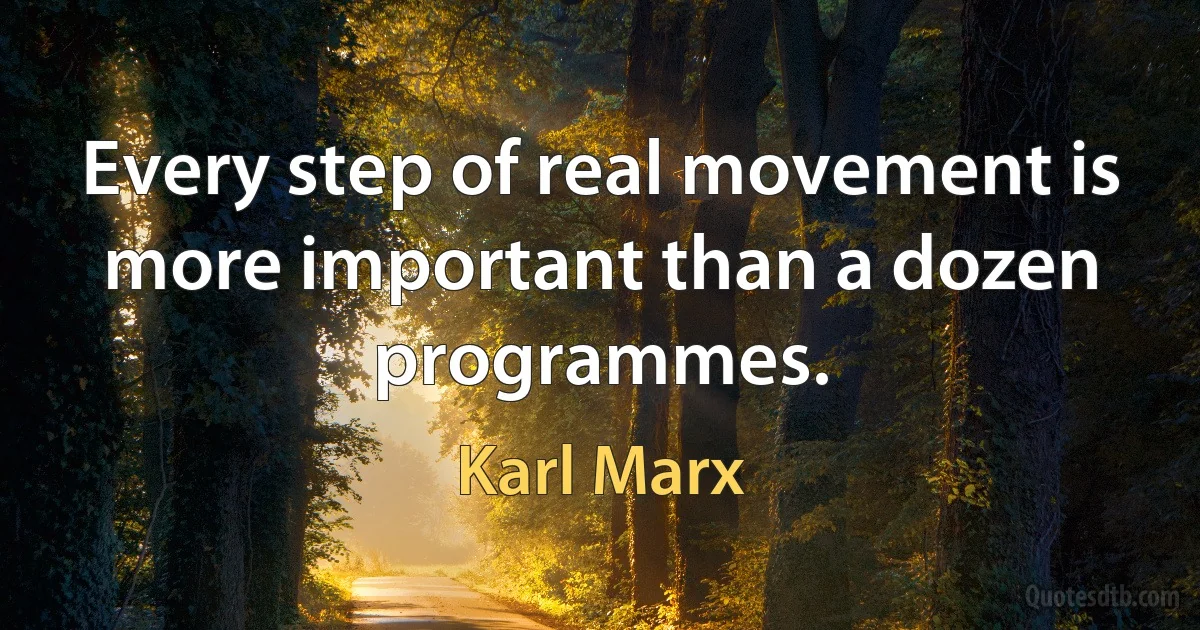 Every step of real movement is more important than a dozen programmes. (Karl Marx)