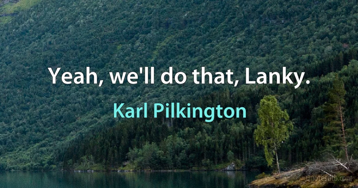 Yeah, we'll do that, Lanky. (Karl Pilkington)