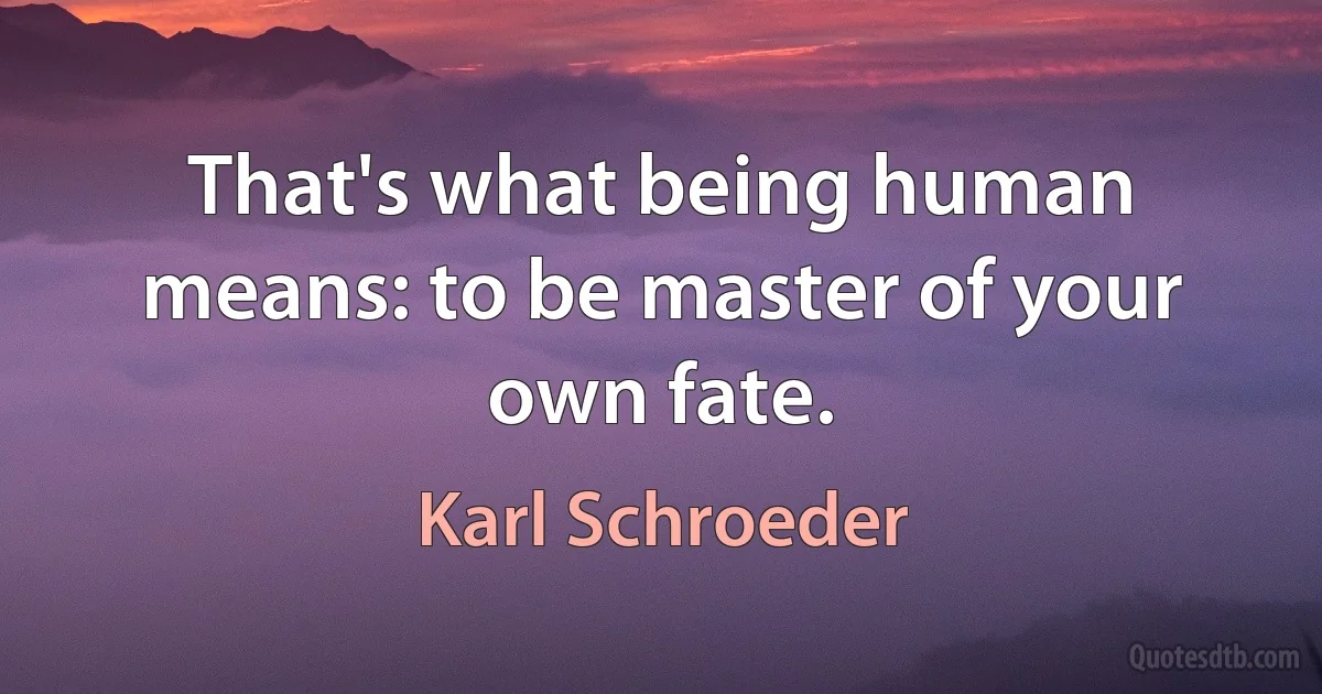 That's what being human means: to be master of your own fate. (Karl Schroeder)