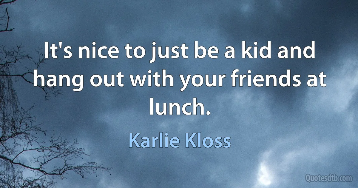 It's nice to just be a kid and hang out with your friends at lunch. (Karlie Kloss)