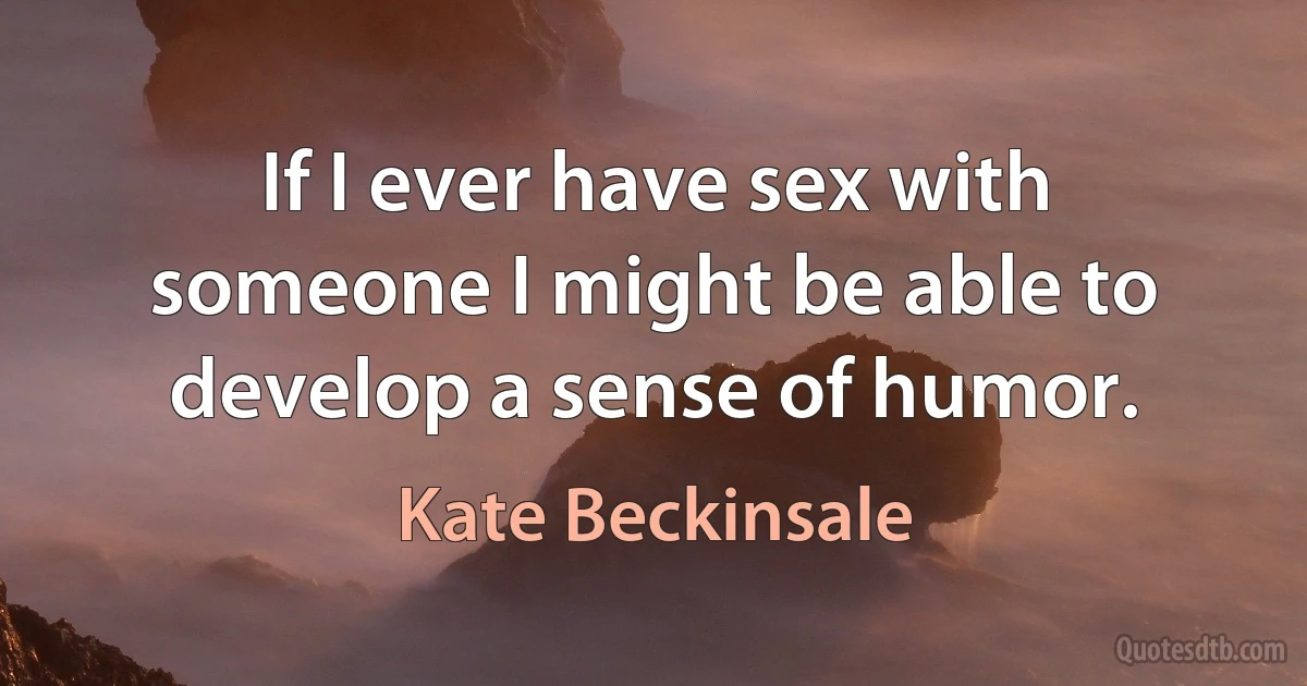 If I ever have sex with someone I might be able to develop a sense of humor. (Kate Beckinsale)