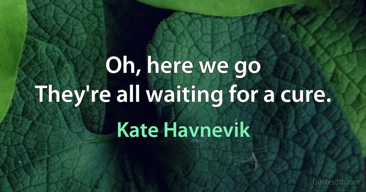 Oh, here we go
They're all waiting for a cure. (Kate Havnevik)