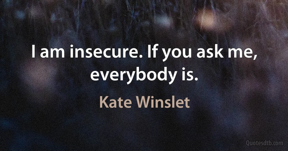 I am insecure. If you ask me, everybody is. (Kate Winslet)