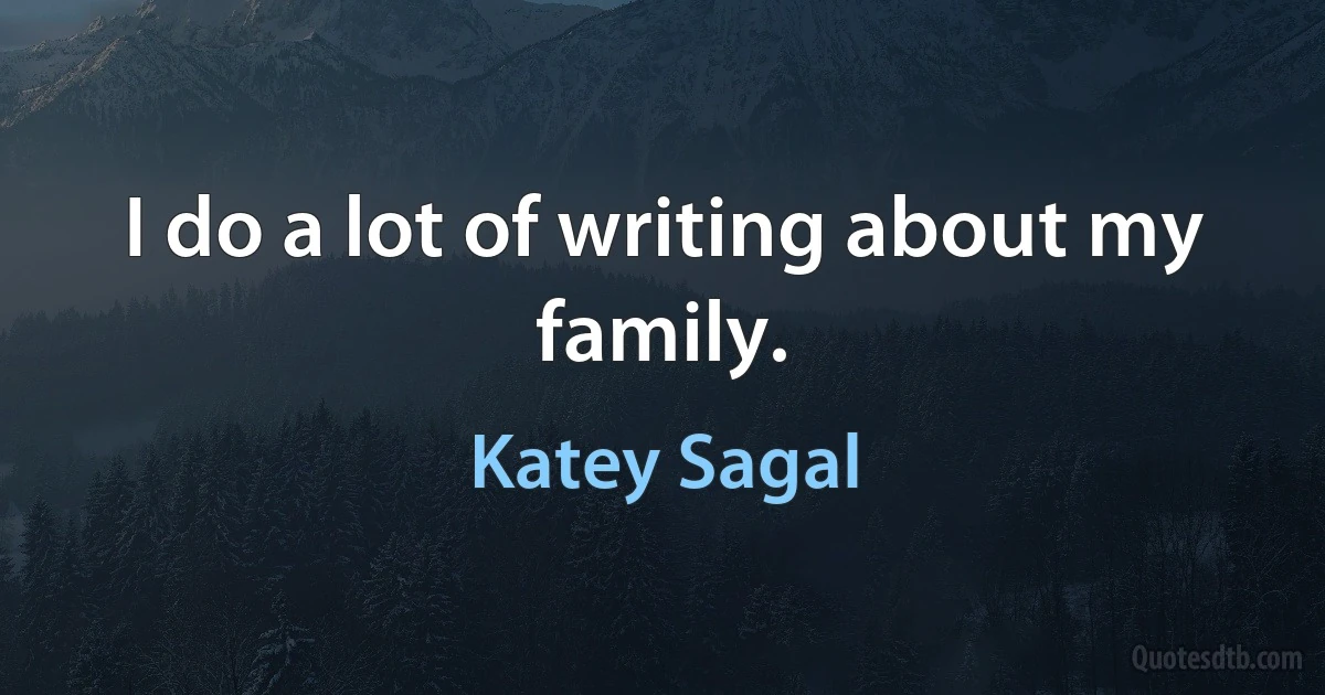 I do a lot of writing about my family. (Katey Sagal)