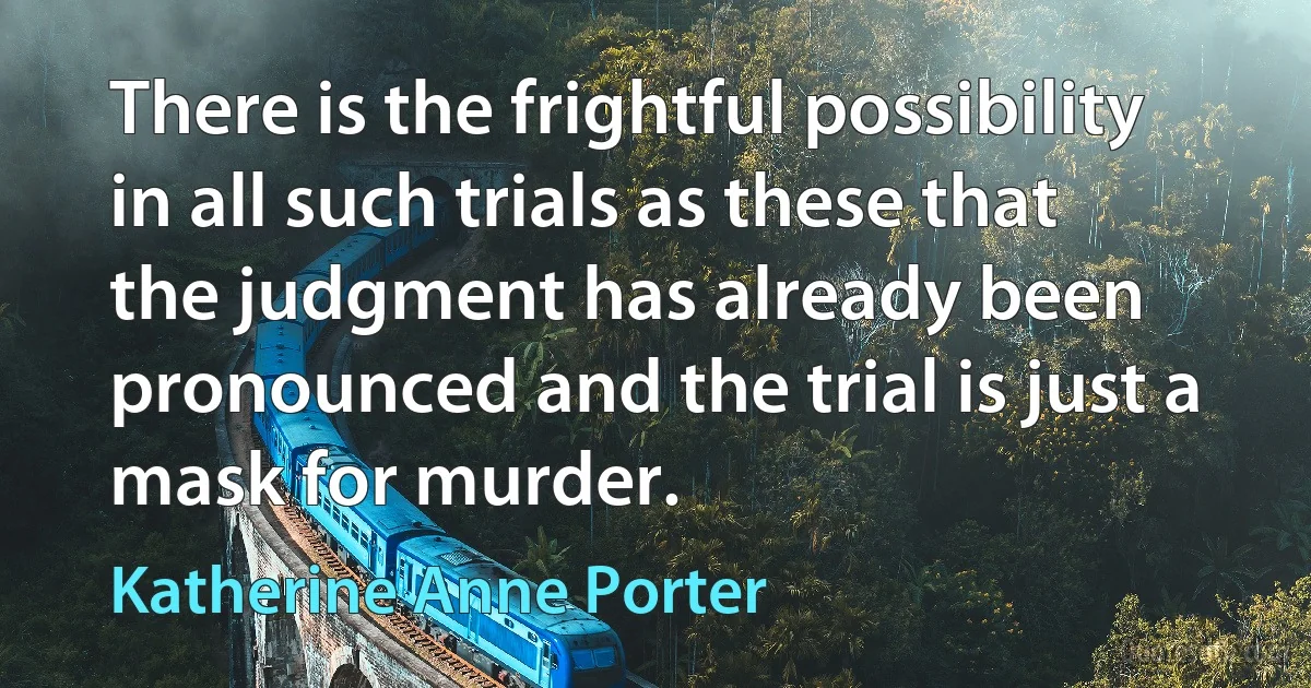 There is the frightful possibility in all such trials as these that the judgment has already been pronounced and the trial is just a mask for murder. (Katherine Anne Porter)