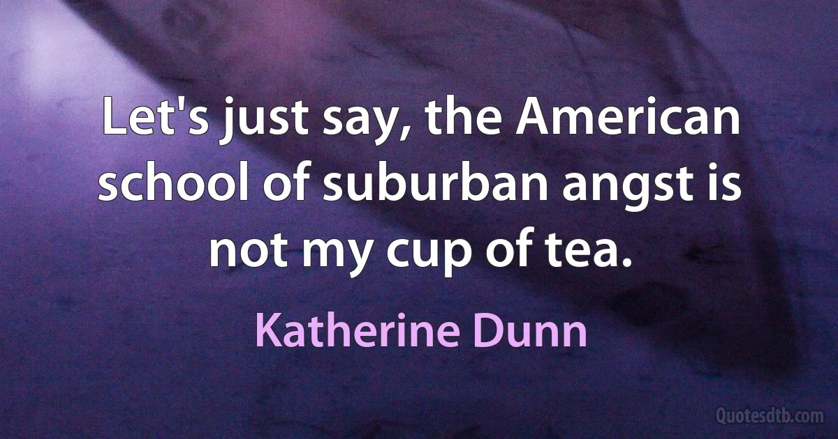 Let's just say, the American school of suburban angst is not my cup of tea. (Katherine Dunn)