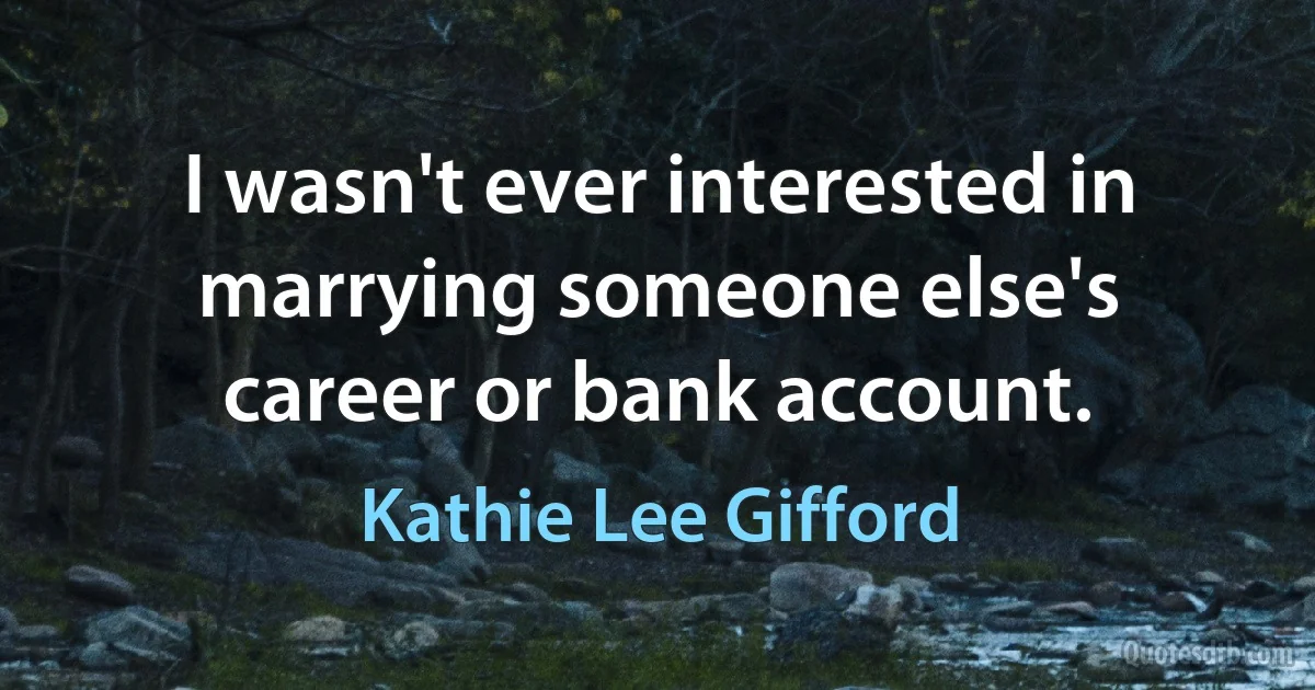 I wasn't ever interested in marrying someone else's career or bank account. (Kathie Lee Gifford)